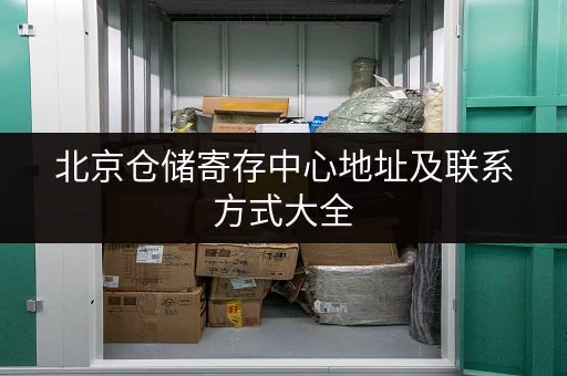 北京仓储寄存中心地址及联系方式大全，方便快捷查询