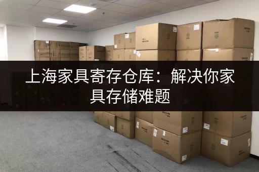 上海家具寄存仓库：解决你家具存储难题