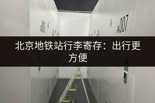 北京地铁站行李寄存：出行更方便，游玩更轻松！