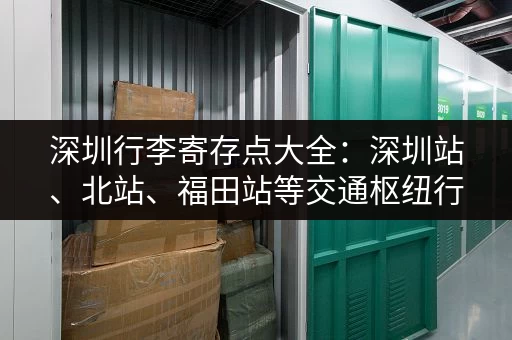 深圳行李寄存点大全：深圳站、北站、福田站等交通枢纽行李寄存信息