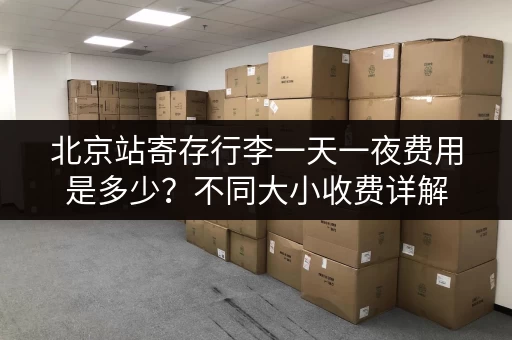北京站寄存行李一天一夜费用是多少？不同大小收费详解