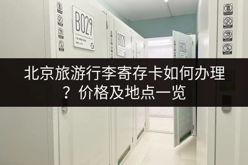 北京旅游行李寄存卡如何办理？价格及地点一览