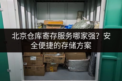 北京仓库寄存服务哪家强？安全便捷的存储方案