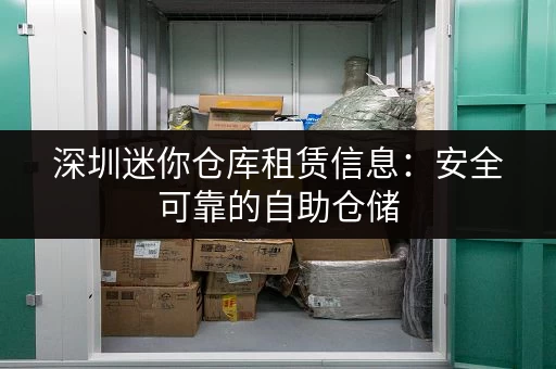 深圳迷你仓库租赁信息：安全可靠的自助仓储，解决您的存储难题