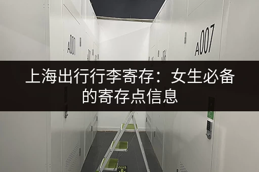 上海出行行李寄存:女生必备的寄存点信息 上海出行行李寄存:女生必备的寄存点信息