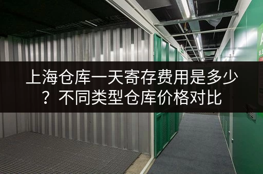 上海仓库一天寄存费用是多少？不同类型仓库价格对比