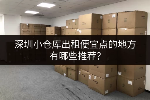 深圳小仓库出租便宜点的地方有哪些推荐？