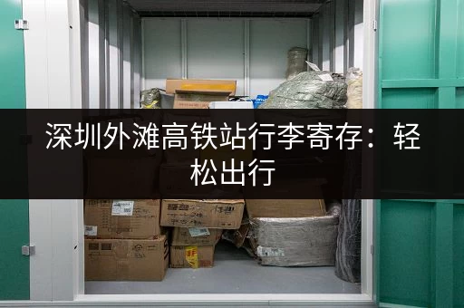 深圳外滩高铁站行李寄存：轻松出行，无忧旅程