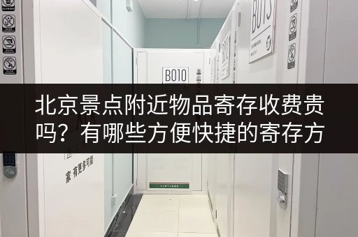 北京景点附近物品寄存收费贵吗？有哪些方便快捷的寄存方式？