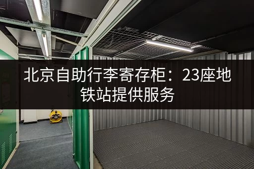 北京自助行李寄存柜：23座地铁站提供服务，旅游出行更便捷！