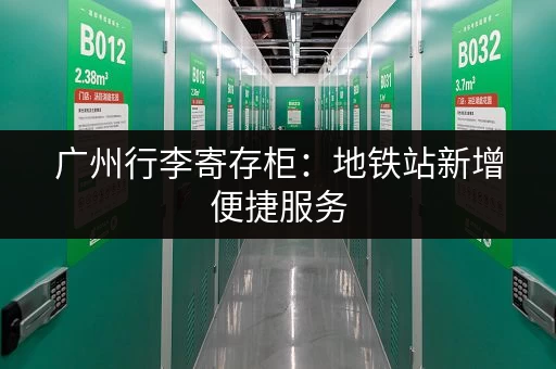 广州行李寄存柜：地铁站新增便捷服务，轻轻松松游广州！