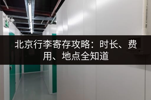 北京行李寄存攻略：时长、费用、地点全知道