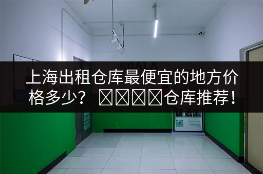 寻找上海便宜小仓库出租？这里有你想要的信息！