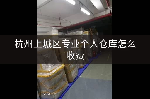 杭州上城区专业个人仓库怎么收费，杭州上城区附近个人仓库价格表