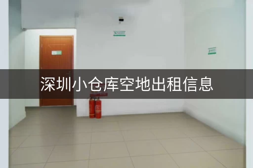 深圳小仓库空地出租信息，深圳仓库出租信息发布
