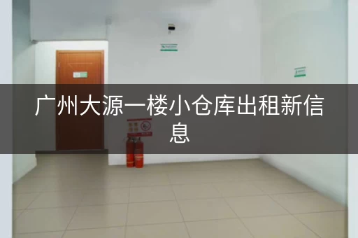 广州大源一楼小仓库出租新信息，广州租仓库多少钱一个月