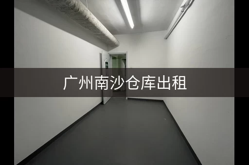 广州南沙仓库出租，广州南坑小仓库出租信息电话