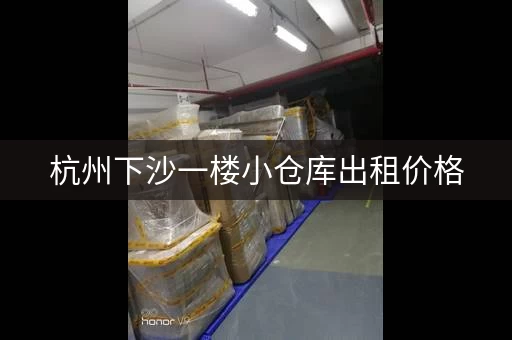 杭州下沙一楼小仓库出租价格，杭州下城区附近个人仓库短租