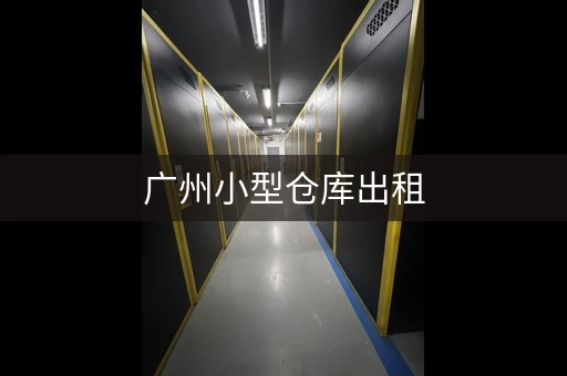 广州小型仓库出租，广州租仓库哪个平台