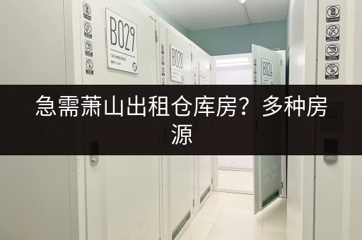 急需萧山出租仓库房？多种房源，快速匹配！
