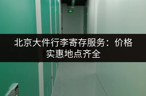 北京大件行李寄存服务：价格实惠地点齐全