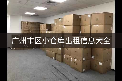 广州市区小仓库出租信息大全，广州市区小仓库出租信息新