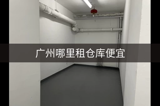 广州哪里租仓库便宜，广州大仓库出租