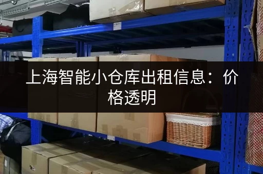 上海智能小仓库出租信息：价格透明，位置优越，值得信赖