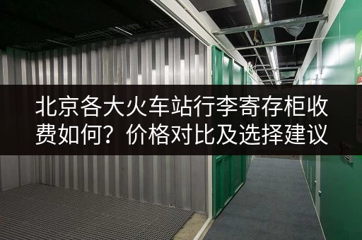 北京各大火车站行李寄存柜收费如何？价格对比及选择建议