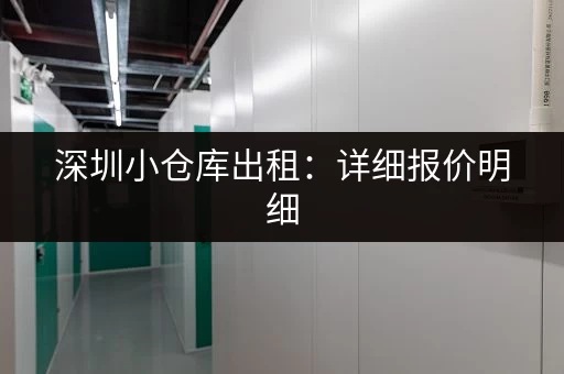 深圳小仓库出租：详细报价明细，租金、面积一目了然