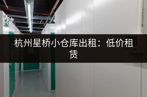杭州星桥小仓库出租：低价租赁，多种面积选择