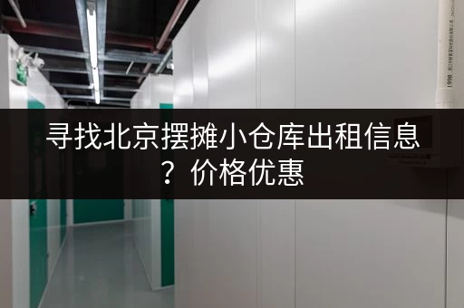 寻找北京摆摊小仓库出租信息？价格优惠，位置优越，立即咨询