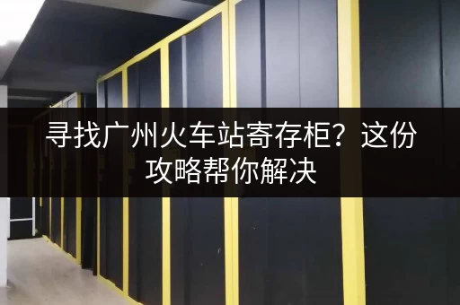 寻找广州火车站寄存柜？这份攻略帮你解决