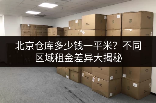 北京仓库多少钱一平米？不同区域租金差异大揭秘