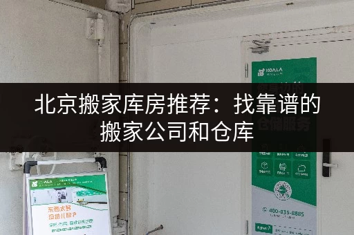 北京搬家库房推荐：找靠谱的搬家公司和仓库