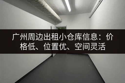 广州周边出租小仓库信息：价格低、位置优、空间灵活