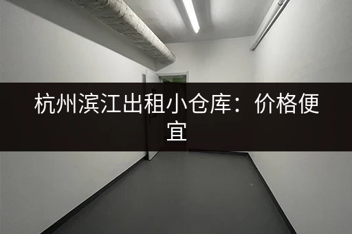 杭州滨江出租小仓库：价格便宜，位置优越，多种面积可选