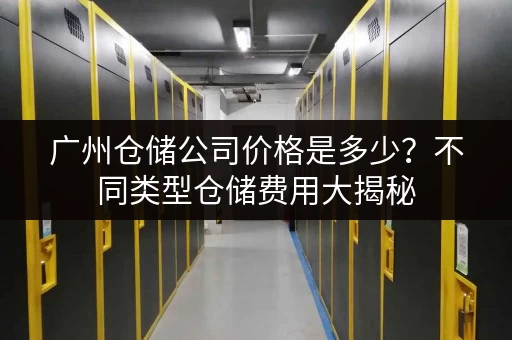 广州仓储公司价格是多少？不同类型仓储费用大揭秘