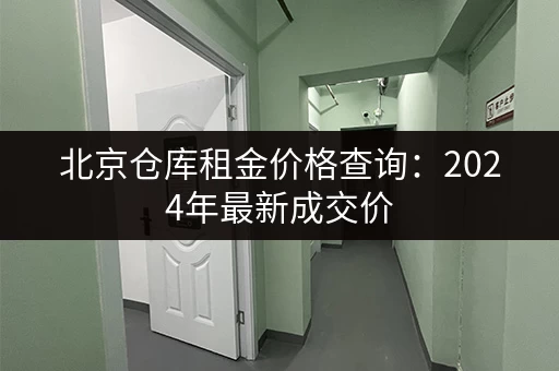 北京仓库租金价格查询：2024年最新成交价