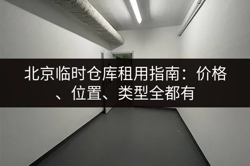 北京临时仓库租用指南：价格、位置、类型全都有