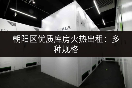 朝阳区优质库房火热出租：多种规格，位置优越，拎包入住