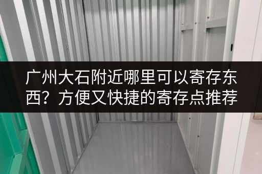 广州大石附近哪里可以寄存东西？方便又快捷的寄存点推荐