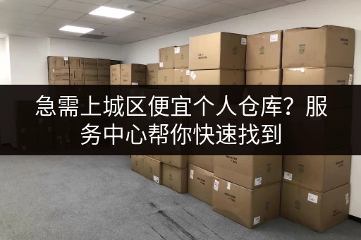 急需上城区便宜个人仓库？服务中心帮你快速找到