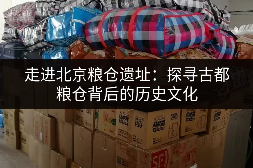 走进北京粮仓遗址：探寻古都粮仓背后的历史文化