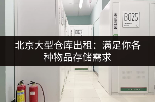 北京大型仓库出租：满足你各种物品存储需求