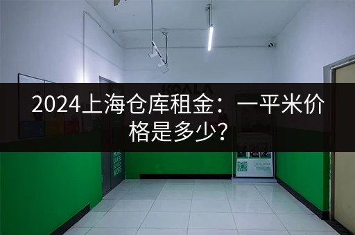 2024上海仓库租金：一平米价格是多少？