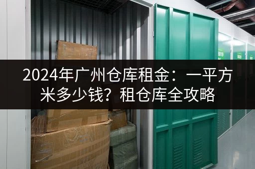 2024年广州仓库租金：一平方米多少钱？租仓库全攻略