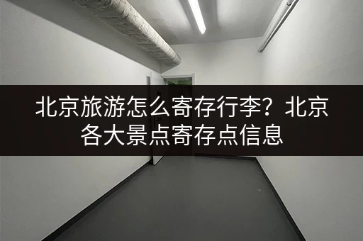 北京旅游怎么寄存行李？北京各大景点寄存点信息