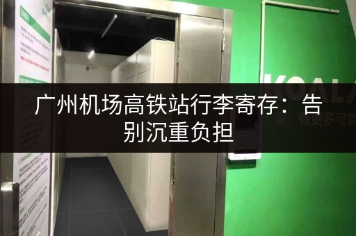 广州机场高铁站行李寄存：告别沉重负担