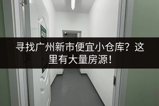 寻找广州新市便宜小仓库？这里有大量房源！